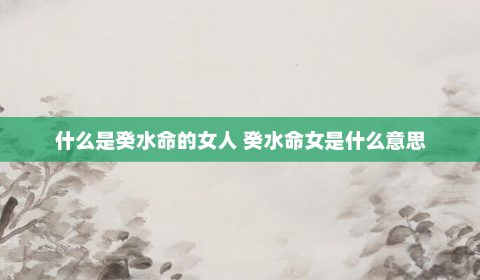 什么是癸水命的女人 癸水命女是什么意思