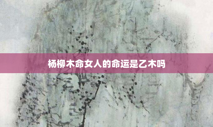 杨柳木命女人的命运是乙木吗