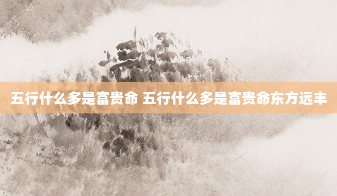 五行什么多是富贵命 五行什么多是富贵命东方远丰