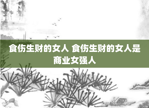 食伤生财的女人 食伤生财的女人是商业女强人