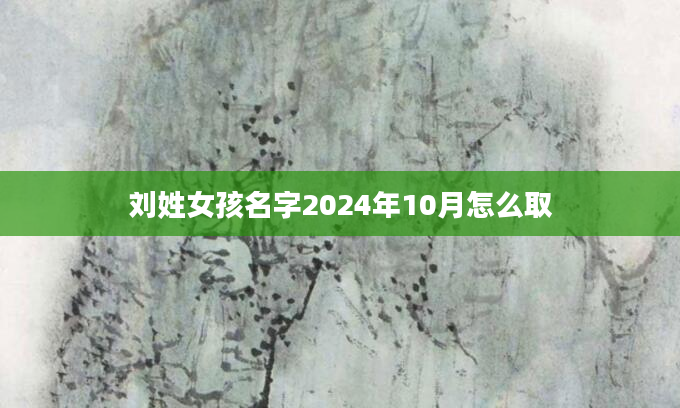 刘姓女孩名字2024年10月怎么取