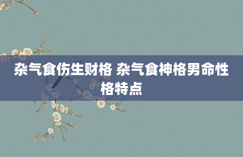 杂气食伤生财格 杂气食神格男命性格特点