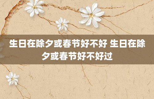 生日在除夕或春节好不好 生日在除夕或春节好不好过