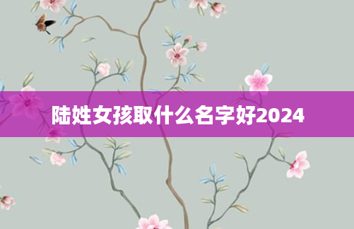 陆姓女孩取什么名字好2024