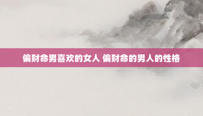 偏财命男喜欢的女人 偏财命的男人的性格