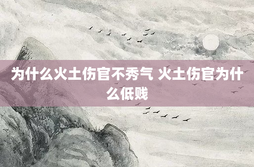 为什么火土伤官不秀气 火土伤官为什么低贱