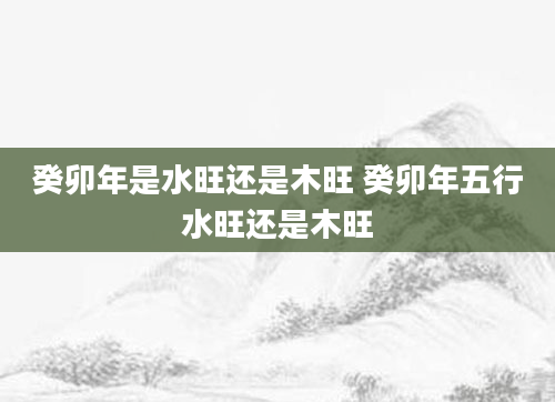 癸卯年是水旺还是木旺 癸卯年五行水旺还是木旺