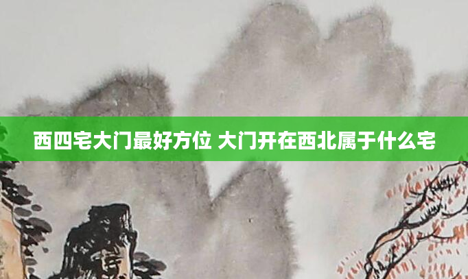 西四宅大门最好方位 大门开在西北属于什么宅