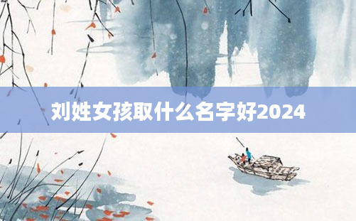 刘姓女孩取什么名字好2024