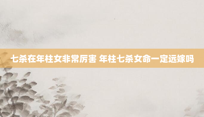 七杀在年柱女非常厉害 年柱七杀女命一定远嫁吗