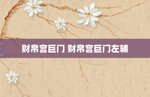 财帛宫巨门 财帛宫巨门左辅