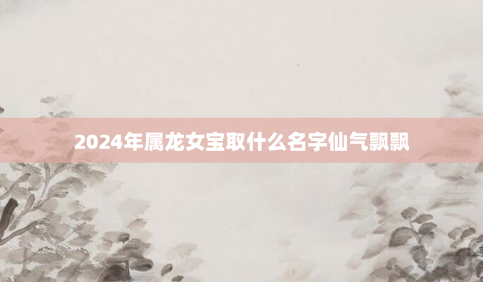 2024年属龙女宝取什么名字仙气飘飘
