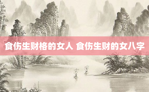 食伤生财格的女人 食伤生财的女八字