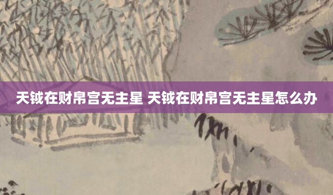 天钺在财帛宫无主星 天钺在财帛宫无主星怎么办