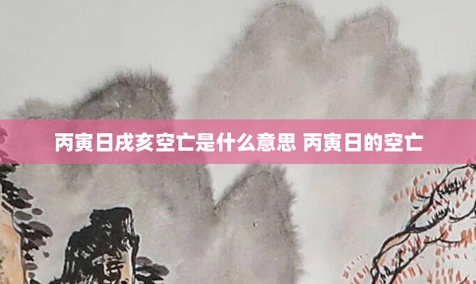 丙寅日戌亥空亡是什么意思 丙寅日的空亡