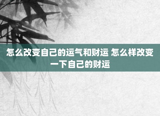 怎么改变自己的运气和财运 怎么样改变一下自己的财运