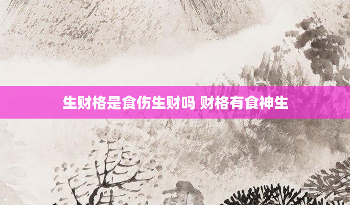 生财格是食伤生财吗 财格有食神生
