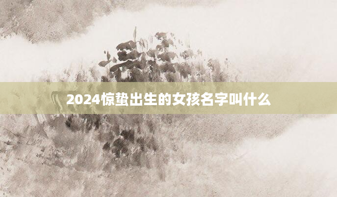 2024惊蛰出生的女孩名字叫什么