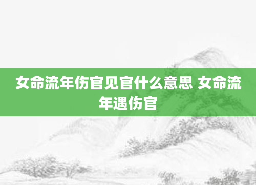 女命流年伤官见官什么意思 女命流年遇伤官