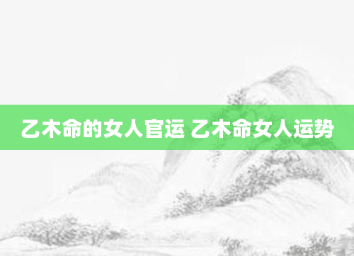 乙木命的女人官运 乙木命女人运势