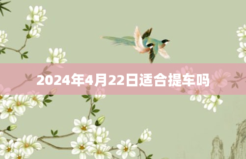 2024年4月22日适合提车吗