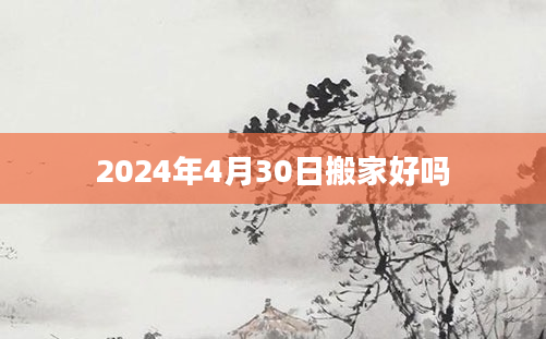 2024年4月30日搬家好吗