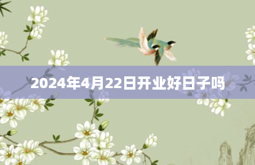 2024年4月22日开业好日子吗