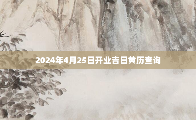 2024年4月25日开业吉日黄历查询