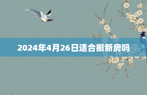 2024年4月26日适合搬新房吗