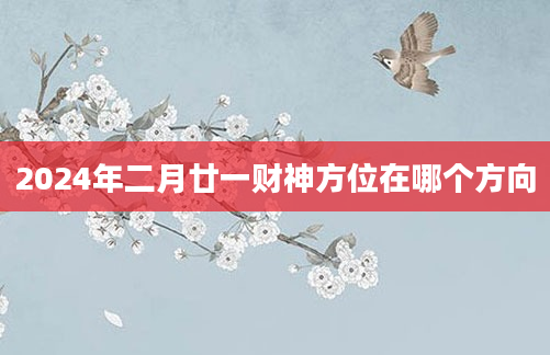 2024年二月廿一财神方位在哪个方向