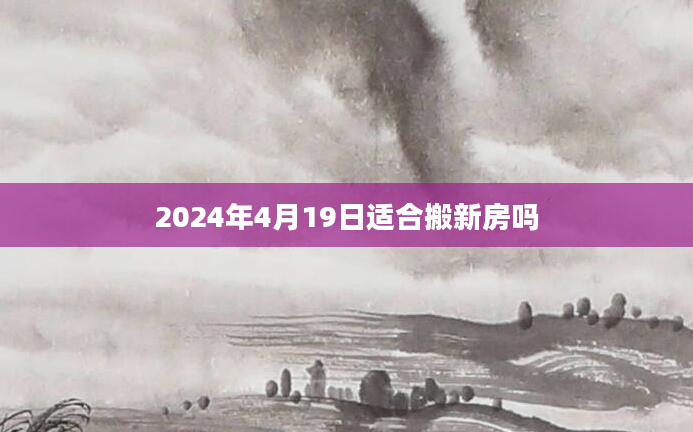 2024年4月19日适合搬新房吗