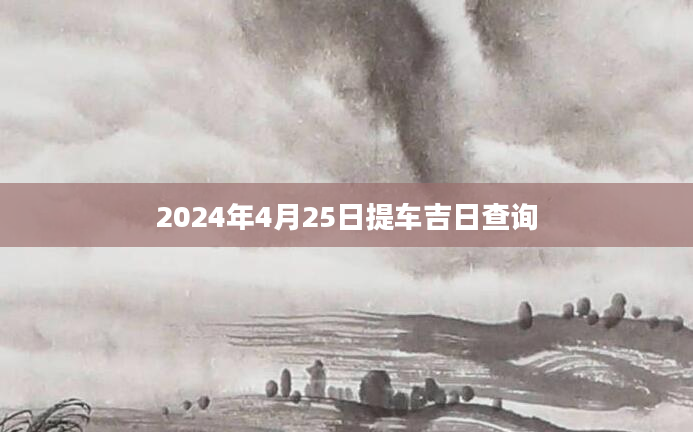 2024年4月25日提车吉日查询