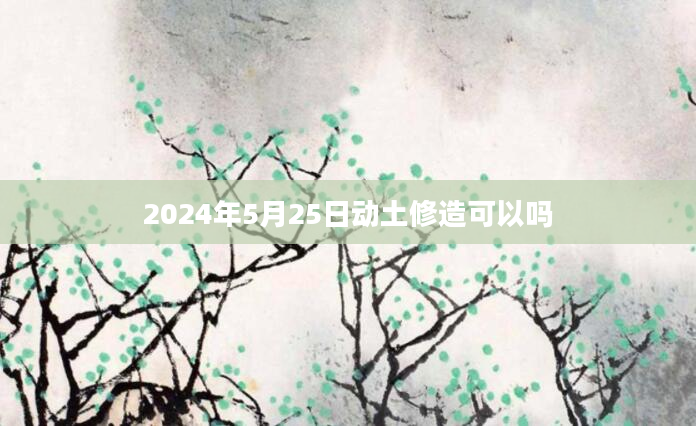 2024年5月25日动土修造可以吗