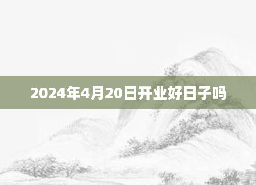 2024年4月20日开业好日子吗