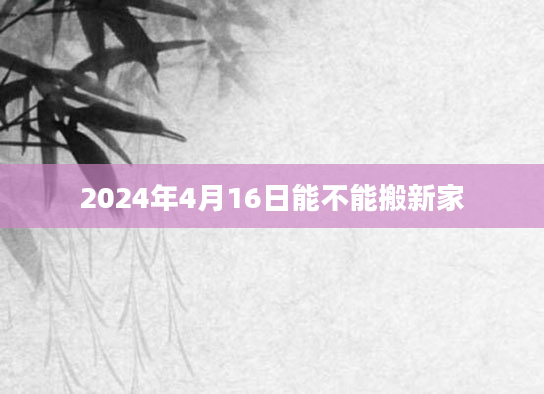 2024年4月16日能不能搬新家