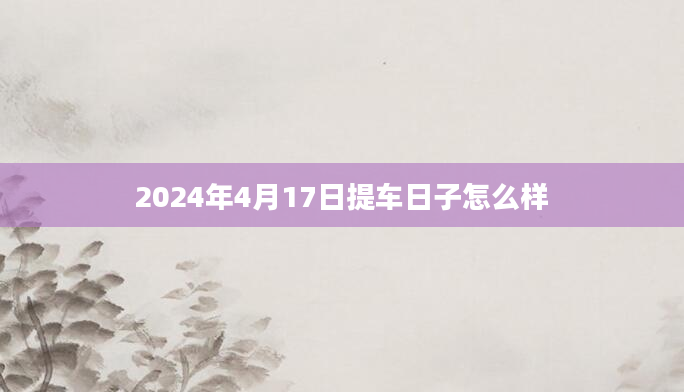 2024年4月17日提车日子怎么样