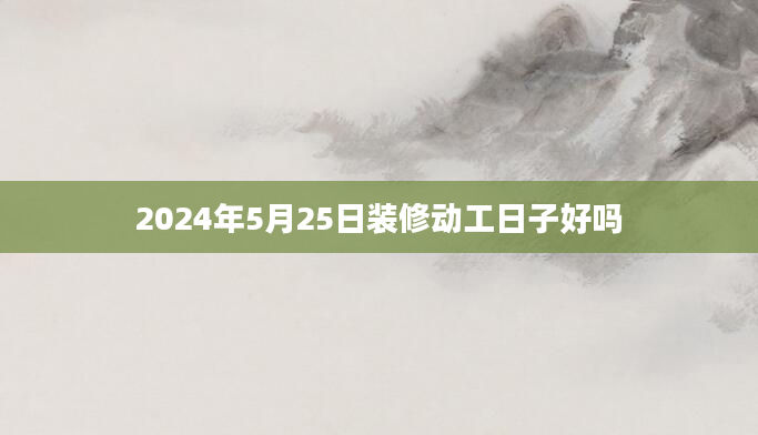 2024年5月25日装修动工日子好吗