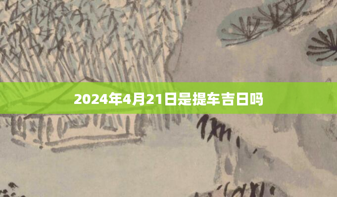 2024年4月21日是提车吉日吗