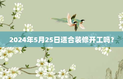 2024年5月25日适合装修开工吗？