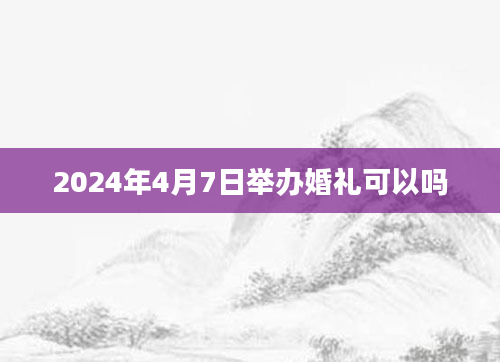 2024年4月7日举办婚礼可以吗