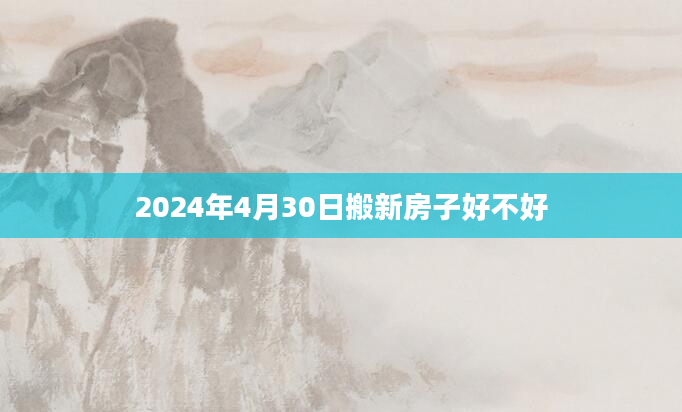 2024年4月30日搬新房子好不好