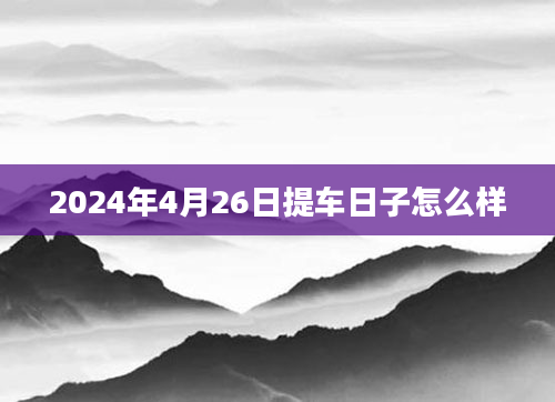 2024年4月26日提车日子怎么样