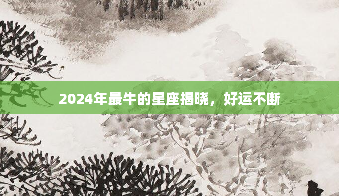 2024年最牛的星座揭晓，好运不断