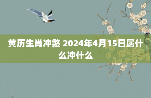 黄历生肖冲煞 2024年4月15日属什么冲什么