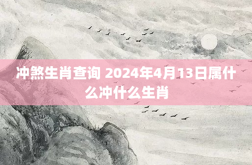 冲煞生肖查询 2024年4月13日属什么冲什么生肖