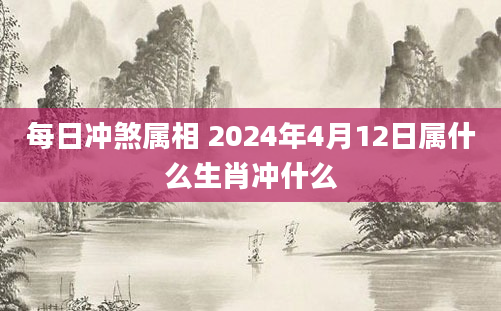 每日冲煞属相 2024年4月12日属什么生肖冲什么