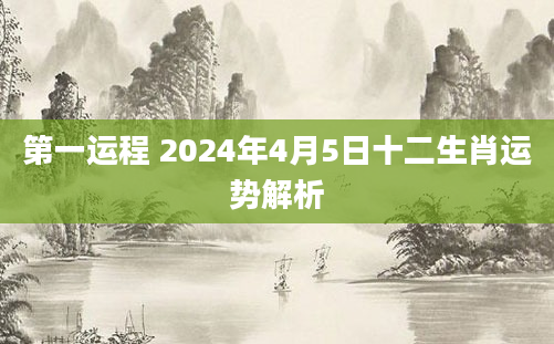 第一运程 2024年4月5日十二生肖运势解析