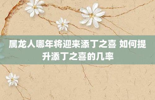 属龙人哪年将迎来添丁之喜 如何提升添丁之喜的几率
