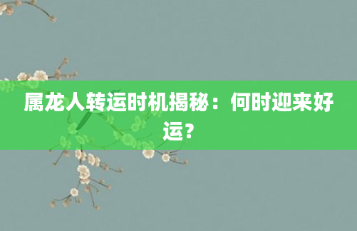 属龙人转运时机揭秘：何时迎来好运？