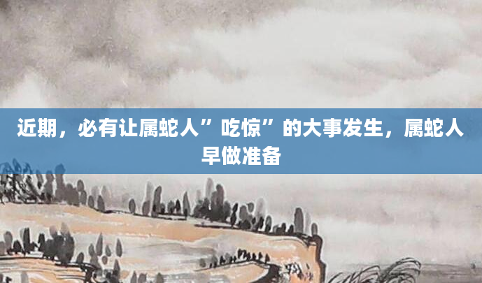 近期，必有让属蛇人”吃惊”的大事发生，属蛇人早做准备